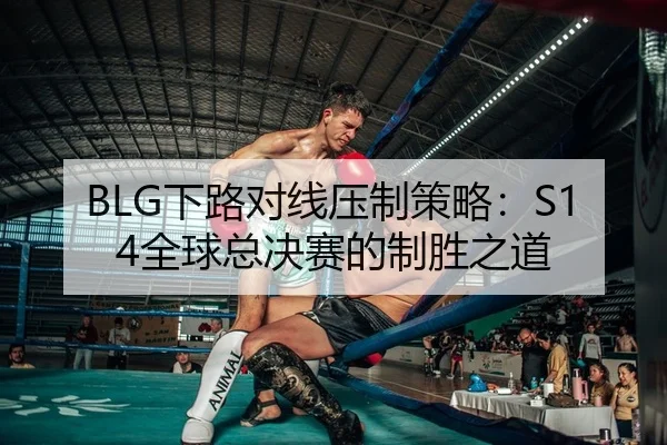 BLG下路对线压制策略：S14全球总决赛的制胜之道